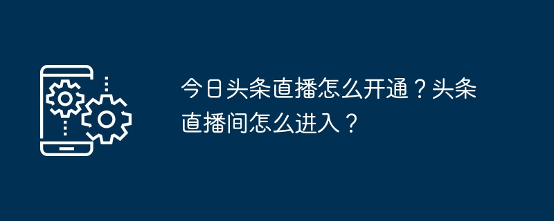 今日头条直播开通及进入直播间方法详解-东山笔记