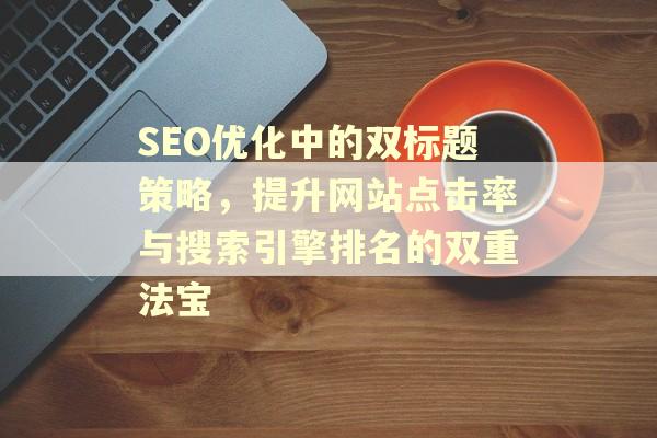 SEO网站双标题策略与技巧：提升点击率与搜索引擎排名的有效方法-东山笔记