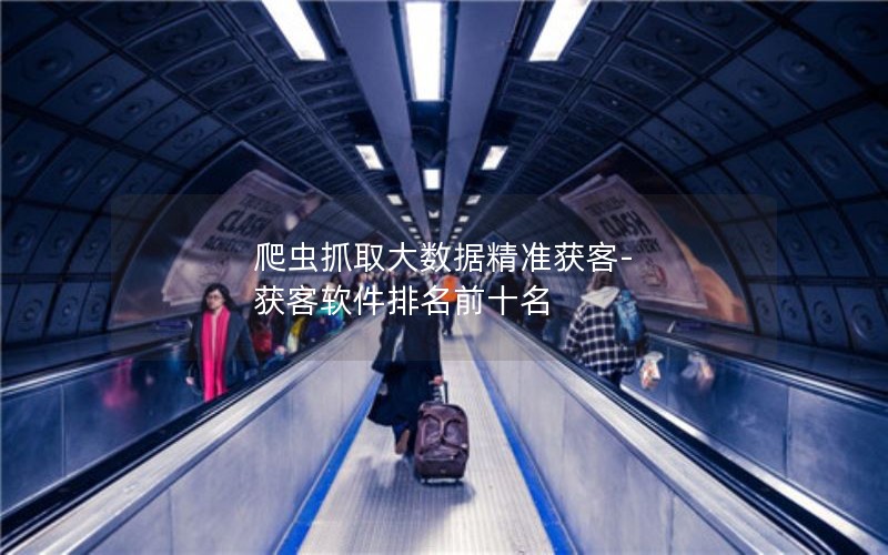 互联网时代爬虫抓取大数据精准获客方法及前十获客软件介绍-东山笔记