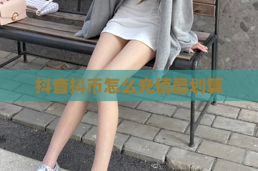 抖音抖币充值方式大揭秘！怎样充才更划算？-东山笔记