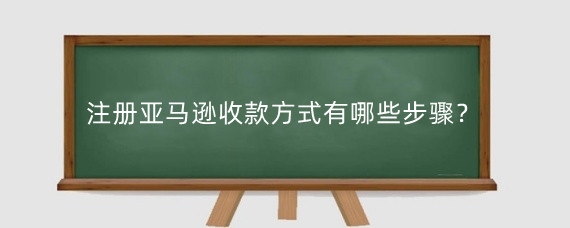 注册亚马逊收款方式有哪些步骤？含准备材料及操作流程-东山笔记