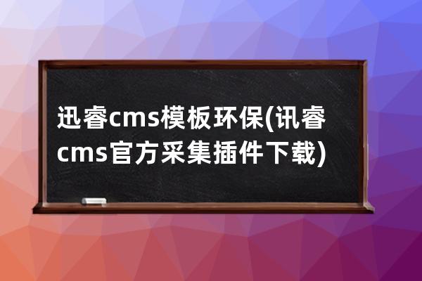 迅睿cms 模板 环保(讯睿cms官方采集插件下载)